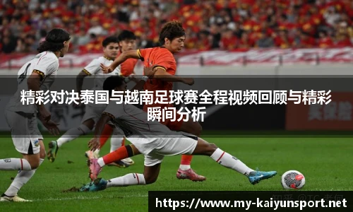 精彩对决泰国与越南足球赛全程视频回顾与精彩瞬间分析