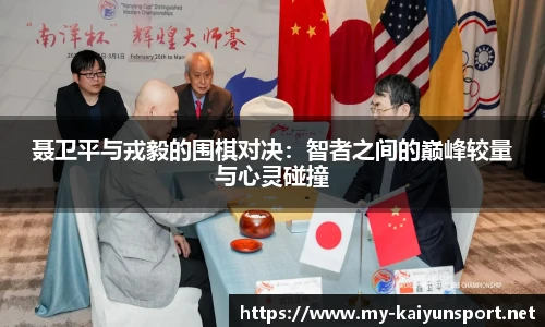 聂卫平与戎毅的围棋对决：智者之间的巅峰较量与心灵碰撞