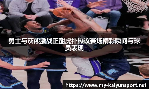勇士与灰熊激战正酣虎扑热议赛场精彩瞬间与球员表现